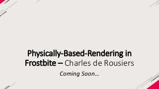 Physically-Based-Rendering in 
Frostbite – Charles de Rousiers 
Coming Soon… 
