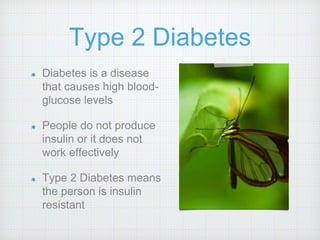 Type 2 Diabetes
Diabetes is a disease
that causes high blood-
glucose levels
People do not produce
insulin or it does not
work effectively
Type 2 Diabetes means
the person is insulin
resistant
 