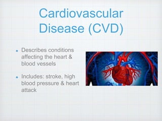 Cardiovascular
Disease (CVD)
Describes conditions
affecting the heart &
blood vessels
Includes: stroke, high
blood pressure & heart
attack
 
