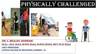 Physically Challenged
DR. C. BEULAH JAYARANI
M.Sc., M.A, M.Ed, M.Phil (Edn), M.Phil (ZOO), NET, Ph.D (Edn)
ASST. PROFESSOR,
LOYOLA COLLEGE OF EDUCATION, CHENNAI - 34
 