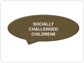 SOCIALLY
CHALLENGED
CHILDREN€
 