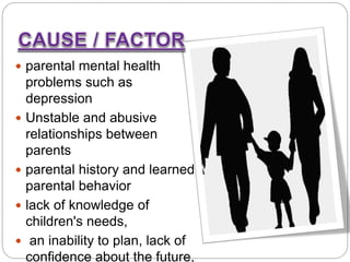  parental mental health
problems such as
depression
 Unstable and abusive
relationships between
parents
 parental history and learned
parental behavior
 lack of knowledge of
children's needs,
 an inability to plan, lack of
confidence about the future,
 