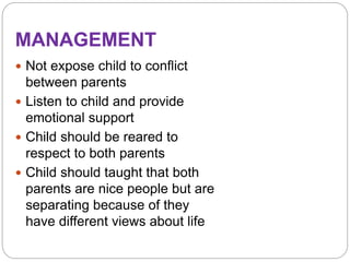 MANAGEMENT
 Not expose child to conflict
between parents
 Listen to child and provide
emotional support
 Child should be reared to
respect to both parents
 Child should taught that both
parents are nice people but are
separating because of they
have different views about life
 