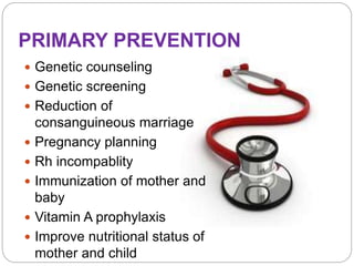 PRIMARY PREVENTION
 Genetic counseling
 Genetic screening
 Reduction of
consanguineous marriage
 Pregnancy planning
 Rh incompablity
 Immunization of mother and
baby
 Vitamin A prophylaxis
 Improve nutritional status of
mother and child
 