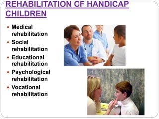 REHABILITATION OF HANDICAP
CHILDREN
 Medical
rehabilitation
 Social
rehabilitation
 Educational
rehabilitation
 Psychological
rehabilitation
 Vocational
rehabilitation
 