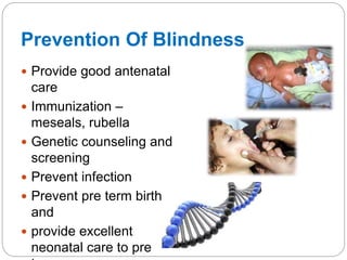 Prevention Of Blindness
 Provide good antenatal
care
 Immunization –
meseals, rubella
 Genetic counseling and
screening
 Prevent infection
 Prevent pre term birth
and
 provide excellent
neonatal care to pre
 