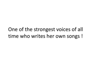 One of the strongest voices of all time who writes her own songs !