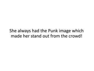 She always had the Punk image which made her stand out from the crowd!