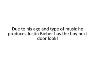 Due to his age and type of music he produces Justin Bieber has the boy next door look!
