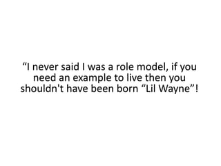 “I never said I was a role model, if you need an example to live then you shouldn't have been born “Lil Wayne”!