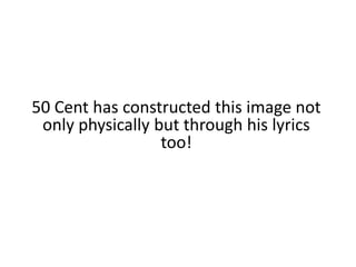 50 Cent has constructed this image not only physically but through his lyrics too!