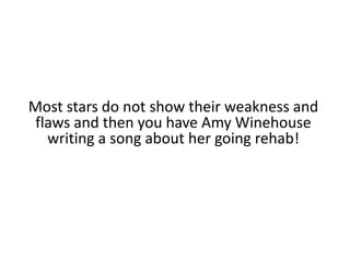 Most stars do not show their weakness and flaws and then you have Amy Winehouse writing a song about her going rehab!