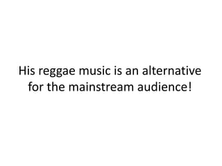 His reggae music is an alternative for the mainstream audience!
