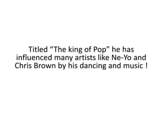 Titled “The king of Pop” he has influenced many artists like Ne-Yo and Chris Brown by his dancing and music !