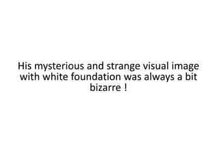His mysterious and strange visual image with white foundation was always a bit bizarre !