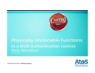 Physically Unclonable Functions
       In a M2M Authentication context
       Atos Worldline
       dd-mm-yyyy




Transactional services. Powering progress
    | 16-11-2011| Cauchie Stéphane
O&D-R&D Team
 
