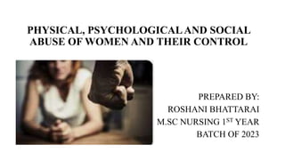 PHYSICAL, PSYCHOLOGICALAND SOCIAL
ABUSE OF WOMEN AND THEIR CONTROL
PREPARED BY:
ROSHANI BHATTARAI
M.SC NURSING 1ST YEAR
BATCH OF 2023
 
