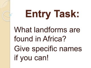 Entry Task:
What landforms are
found in Africa?
Give specific names
if you can!
 