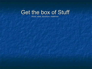 Get the box of StuffGet the box of Stuff
Wood, steel, aluminum, melamineWood, steel, aluminum, melamine
 