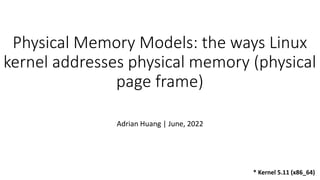 Physical Memory Models: the ways Linux
kernel addresses physical memory (physical
page frame)
Adrian Huang | June, 2022
* Kernel 5.11 (x86_64)
 