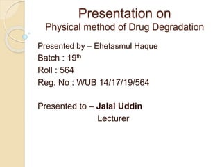 Presentation on
Physical method of Drug Degradation
Presented by – Ehetasmul Haque
Batch : 19th
Roll : 564
Reg. No : WUB 14/17/19/564
Presented to – Jalal Uddin
Lecturer
 