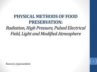 PHYSICAL METHODS OF FOOD
PRESERVATION:
Radiation, High Pressure, Pulsed Electrical
Field, Light and Modified Atmosphere
Basura J. Jayasundara
1
 