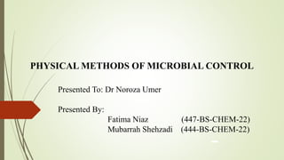 PHYSICAL METHODS OF MICROBIAL CONTROL
Presented To: Dr Noroza Umer
Presented By:
Fatima Niaz (447-BS-CHEM-22)
Mubarrah Shehzadi (444-BS-CHEM-22)
 