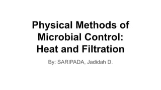 Physical Methods of
Microbial Control:
Heat and Filtration
By: SARIPADA, Jadidah D.
 