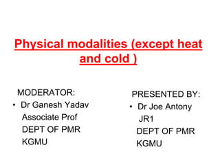 Physical modalities (except heat
and cold )
MODERATOR:
• Dr Ganesh Yadav
Associate Prof
DEPT OF PMR
KGMU
PRESENTED BY:
• Dr Joe Antony
JR1
DEPT OF PMR
KGMU
 