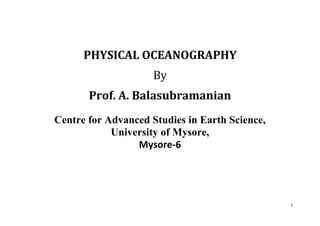 1
PHYSICAL OCEANOGRAPHY
By
Prof. A. Balasubramanian
Centre for Advanced Studies in Earth Science,
University of Mysore,
Mysore-6
 