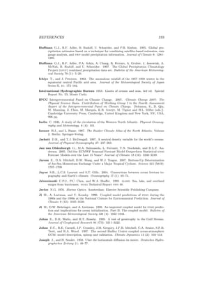 REFERENCES 319
Huﬀman G.J., R.F. Adler, B. Rudolf, U. Schneider, and P.R. Keehm. 1995. Global pre-
cipitation estimates based on a technique for combining satellite-based estimates, rain
gauge analysis, and nwp model precipitation information. Journal of Climate 8: 1284–
1295.
Huﬀman G.J., R.F. Adler, P.A. Arkin, A. Chang, R. Ferraro, A. Gruber, J. Janowiak, A.
McNab, B. Rudolf, and U. Schneider. 1997. The Global Precipitation Climatology
Project (gpcp) combined precipitation data set. Bulletin of the American Meteorolog-
ical Society 78 (1): 5–20.
Ichiye T., and J. Petersen. 1963. The anomalous rainfall of the 1957–1958 winter in the
equatorial central Paciﬁc arid area. Journal of the Meteorological Society of Japan
Series II, 41: 172–182.
International Hydrographic Bureau 1953. Limits of oceans and seas, 3rd ed. Special
Report No. 53, Monte Carlo.
IPCC Intergovernmental Panel on Climate Change. 2007. Climate Change 2007: The
Physical Science Basis. Contribution of Working Group I to the Fourth Assessment
Report of the Intergovernmental Panel on Climate Change. [Solomon, S., D. Qin,
M. Manning, Z. Chen, M. Marquis, K.B. Averyt, M. Tignor and H.L. Miller (eds.)].
Cambridge University Press, Cambridge, United Kingdom and New York, NY, USA,
996 pp.
Iselin C. 1936. A study of the circulation of the Western North Atlantic. Physical Oceanog-
raphy and Meteorology. 6 (4): 101.
Isemer H.J., and L. Hasse. 1987. The Bunker Climate Atlas of the North Atlantic. Volume
2. Berlin: Springer-Verlag.
Jackett D.R., and T.J. McDougall. 1997. A neutral density variable for the world’s oceans.
Journal of Physical Oceanography 27: 237–263.
Jan van Oldenborgh G., M.A. Balmaseda, L. Ferranti, T.N. Stockdale, and D.L.T. An-
derson. 2005. Did the ECMWF Seasonal Forecast Model Outperform Statistical enso
Forecast Models over the Last 15 Years? Journal of Climate 18 (16): 3240–3249.
Jarosz E., D.A. Mitchell, D.W. Wang, and W.J. Teague. 2007. Bottom-Up Determination
of Air-Sea Momentum Exchange Under a Major Tropical Cyclone. Science 315 (5819):
1707–1709.
Jayne S.R., L.C.S. Laurent and S.T. Gille. 2004. Connections between ocean bottom to-
pography and Earth’s climate. Oceanography 17 (1): 65–74.
Jelesnianski C.P.J., P.C. Chen, and W.A. Shaﬀer. 1992. slosh: Sea, lake, and overland
surges from hurricanes. noaa Technical Report nws 48.
Jerlov N.G. 1976. Marine Optics. Amsterdam: Elsevier Scientiﬁc Publishing Company.
Ji M., A. Leetmaa, and V. Kousky. 1996. Coupled model predictions of enso during the
1980s and the 1990s at the National Centers for Environmental Prediction. Journal of
Climate 9 (12): 3105–3120.
Ji M., D.W. Behringer, and A. Leetmaa. 1998. An improved coupled model for enso predic-
tion and implications for ocean initialization. Part II: The coupled model. Bulletin of
the American Meteorological Society 126 (4): 1022–1034.
Johns E., D.R. Watts, and H.T. Rossby. 1989. A test of geostrophy in the Gulf Stream.
Journal of Geophysical Research 94 (C3): 3211–3222.
Johns T.C., R.E. Carnell, J.F. Crossley, J.M. Gregory, J.F.B. Mitchell, C.A. Senior, S.F.B.
Trett, and R.A. Wood. 1997. The second Hadley Centre coupled ocean-atmosphere
GCM: model description, spinup and validation. Climate Dynamics 13 (2): 103–134.
Joseph J., and H. Sender. 1958. Uber die horizontale diﬀusion im meere. Deutsches Hydro-
graphiches Zeitung 11: 49–77.
 