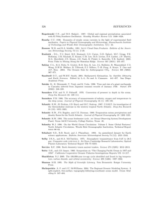 326 REFERENCES
Ropelewski C.F., and M.S. Halpert. 1987. Global and regional precipitation associated
with El Ni˜no/Southern Oscillation. Monthly Weather Review 115: 1606–1626.
Rossby C.C. 1936. Dynamics of steady ocean currents in the light of experimental ﬂuid
mechanics. Papers in Physical Oceanography and Meteorology, Massachusetts Institute
of Technology and Woods Hole Oceanographic Institution. 5(1): 43.
Rossow W.B. and R.A. Schiﬀer. 1991. Isccp Cloud Data Products. Bulletin of the Ameri-
can Meteorology Society, 72 (1): 2–20.
Rudnick , D.L., T.J. Boyd, R.E. Brainard, G.S. Carter, G.D. Egbert, M.C. Gregg, P.E.
Holloway, J.M. Klymak, E. Kunze, C.M. Lee, M.D. Levine, D.S. Luther, J.P. Martin,
M.A. Merriﬁeld, J.N. Moum, J.D. Nash, R. Pinkel, L. Rainville, T.B. Sanford. 2003.
From Tides to Mixing Along the Hawaiian Ridge. Science 301 (5631): 355–357.
Sabine C.L., R.A. Feely, N. Gruber, R.M. Key, K. Lee, J.L. Bullister, R. Wanninkhof, C.S.
Wong, D.W.R. Wallace, B. Tilbrook, F.J. Millero, T.-H. Peng, A. Kozyr, T. Ono and
A.F. Rios. 2004. The Oceanic Sink for Anthropogenic CO2. Science 305 (5682):
367–371.
Sandwell D.T., and W.H.F. Smith. 2001. Bathymetric Estimation. In: Satellite Altimetry
and Earth Sciences. Edited by L.-L. Fu and A. Cazanave. 441–457. San Diego:
Academic Press.
Satake K., K. Shimazaki, Y. Tsuji, and K. Ueda. 1996. Time and size of a giant earthquake
in Cascadia inferred from Japanese tsunami records of January 1700. Nature 379
(6562): 246–249.
Saunders P.M. and N. P. Fofonoﬀ. 1976. Conversion of pressure to depth in the ocean.
Deep-Sea Research 23: 109–111.
Saunders P.M. 1986. The accuracy of measurements of salinity, oxygen and temperature in
the deep ocean. Journal of Physical Oceanography 16 (1): 189–195.
Schmitt R.W., H. Perkins, J.D. Boyd, and M.C. Stalcup. 1987. C-SALT: An investigation of
the thermohaline staircase in the western tropical North Atlantic. Deep-Sea Research
34 (10): 1655–1665.
Schmitt R.W., P.S. Bogden, and C.E. Dorman. 1989. Evaporation minus precipitation and
density ﬂuxes for the North Atlantic. Journal of Physical Oceanography 19: 1208–1221.
Schmitt R.W. 1994. The ocean freshwater cycle. jsc Ocean Observing System Development
Panel, Texas A&M University, College Station, Texas: 40.
Schmitz W.J. 1996. On the World Ocean Circulation: Volume I. Some Global Features/
North Atlantic Circulation. Woods Hole Oceanographic Institution, Technical Report
whoi–96–03.
Schubert S.D., R.B. Rood, and J. Pfaendtner. 1993. An assimilated dataset for Earth
science applications. Bulletin American Meteorological Society 74 (12): 2331–2342.
Selby J.E.A., and R.A. McClatchey. 1975. Atmospheric transmittance from 0.25 to 28.5
µm: Computer code lowtran 3. Air Force Cambridge Research Laboratories, Optical
Physics Laboratory Technical Report TR–75–0255.
Service R.F. 1996. Rock chemistry traces ancient traders. Science 274 (5295): 2012–2013.
Sette O.E., and J.D. Isaacs. 1960. Symposium on “The Changing Paciﬁc Ocean in 1957 and
1958”. California Cooperative Oceanic Fisheries Investigations Reports VII: 13–217.
Shackleton N.J. 2000. The 100,000-year ice-age cycle identiﬁed and found to lag tempera-
ture, carbon dioxide, and orbital eccentricity. Science 289 (5486): 1897–1902.
Shamos M.H. 1995. The Myth of Scientiﬁc Literacy. New Brunswick: Rutger University
Press.
Shchepetkin A. F. and J.C. McWilliams. 2004. The Regional Oceanic Modeling System: A
split-explicit, free-surface, topography-following-coordinate ocean model. Ocean Mod-
elling 9: 347–404.
 