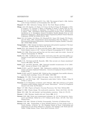 REFERENCES 327
Shepard F.P., G.A. MacDonald and D.C. Cox. 1950. The tsunami of April 1, 1946. Bulletin
of the Scripps Institution of Oceanography 5(6): 391–528.
Shepard F.P. 1963. Submarine Geology. 2nd ed. New York: Harper and Row.
Slingo J.M., K.R. Sperber, J.S. Boyle, J.-P. Ceron, M. Dix, B. Dugas, W. Ebisuzaki, J. Fyfe,
D. Gregory, J.-F. Gueremy, J. Hack, A. Harzallah, P. Inness, A. Kitoh, W.K.-M. Lau,
B. McAvaney, R. Madden, A. Matthews, T.N. Palmer, C.-K. Park, D. Randall, and
N. Renno. 1995. Atmospheric Model Intercomparison Project (amip): Intraseasonal
Oscillations in 15 Atmospheric General Circulation Models (Results From an aimp
Diagnostics Subproject). World Meteorological Organization/World Climate Research
Programme, WCRP–88 (WMO/TD No. 661).
Slutz R.J., S.J. Lubker, J.D. Hiscox, S.D. Woodruﬀ, R.L. Jenne, D.H. Joseph, P.M. Steurer,
and J.D. Elms. 1985: Comprehensive Ocean-Atmosphere Data Set; Release 1. noaa
Environmental Research Laboratories, Climate Research Program, Boulder, Colorado:,
268. (NTIS PB86–105723).
Smagorinski J. 1963. General circulation experiments with primitive equations I. The basic
experiment. Monthly Weather Review 91: 99–164.
Smith R.D., M.E. Maltrud, F.O. Bryan and M.W. Hecht. 2000. Numerical simulation of the
North Atlantic ocean at 1/10◦. Journal of Physical Oceanography 30 (7): 1532–1561.
Smith S.D. 1980. Wind stress and heat ﬂux over the ocean in gale force winds. Journal of
Physical Oceanography 10: 709-726.
Smith S.D. 1988. Coeﬃcients for sea surface wind stress, heat ﬂux and wind proﬁles as a
function of wind speed and temperature. Journal of Geophysical Research 93: 15,467–
15,472.
Smith T.M., T.R. Karl and R.W. Reynolds. 2002. How accurate are climate simulations?
Science 296 (5567): 483–484.
Smith T.M., and R.W. Reynolds. 2004. Improved extended reconstruction of sst (1854–
1997). Journal of Climate 17 (6): 2466–2477.
Smith W.H.F., and D.T. Sandwell. 1994. Bathymetric prediction from dense satellite al-
timetry and sparse shipboard bathymetry. Journal of Geophysical Research 99 (B11):
21,803–21,824.
Smith W.H.F. and D.T. Sandwell 1997. Global sea ﬂoor topography from satellite altimetry
and ship depth soundings. Science 277 (5334): 1956–1962.
Snodgrass F.E. 1964. Precision digital tide gauge. Science 146 (3641): 198–208.
Soulen R.J., and W.E. Fogle. 1997. Temperature scales below 1 kelvin. Physics Today 50
(8 Part 1): 36–42.
Stammer D., R. Tokmakian, A. Semtner, and C. Wunsch. 1996. How well does a 1/4◦ global
circulation model simulate large-scale oceanic observations? Journal of Geophysical
Research 101 (C10): 25,779–25,811.
Starr V.P. 1968. Physics of Negative Viscosity Phenomena. New York: McGraw-Hill.
Steig E.J. 2006. Climate change: The south-north connection. Nature 444 (7116): 152–153.
Stern M.E. 1960. The ‘salt fountain’ and thermohaline convection. Tellus 12: 172–175.
Stewart I. 1992. Warning—handle with care! Nature 355: 16–17.
Stewart R.H. 1980. Ocean wave measurement techniques. In: Air Sea Interaction, Instru-
ments and Methods. Edited by L. H. F. Dobson and R. Davis. 447–470. New York:
Plenum Press.
Stewart R.H. 1985. Methods of Satellite Oceanography. University of California Press.
Stewart R.H. 1995. Predictability of Texas Rainfall Patterns on Time Scales of Six to
Twelve Months: A Review. In: The Changing Climate of Texas: Predictability and
Implications for the Future Edited by J. Norwine, J.R. Giardino, G.R. North and J.B.
Valdes. College Station, Texas: Texas A&M University. 38–47
 