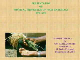 PRESENTATION ON PHYSICAL PROPERTEIS OF Food MATERIALS PFE-502 SUBMITTED BY :- Er. OM_SURYAWANSHI 9302528033 M. Tech. (Previous) Department of APFE  