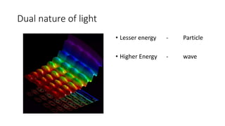 Dual nature of light
• Lesser energy - Particle
• Higher Energy - wave
 