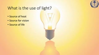 What is the use of light?
• Source of heat
• Source for vision
• Source of life
 