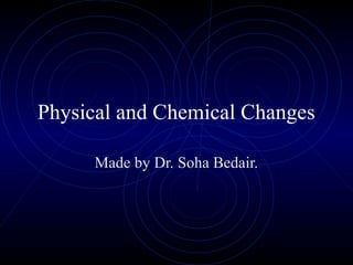 Physical and Chemical Changes
Made by Dr. Soha Bedair.
 