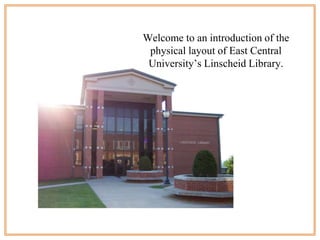 Welcome to an introduction of the
 physical layout of East Central
 University’s Linscheid Library.
 