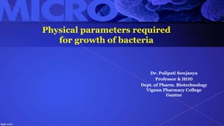 Physical parameters required
for growth of bacteria
Dr. Pulipati Sowjanya
Professor & HOD
Dept. of Pharm. Biotechnology
Vignan Pharmacy College
Guntur
 