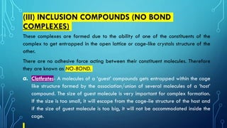 (III) INCLUSION COMPOUNDS (NO BOND
COMPLEXES)
These complexes are formed due to the ability of one of the constituents of ...