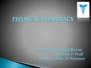 PHYSICAL PHARMACY
Presented By: Simal Rizwan
Pharmacy 1st Proff
M.Islam College Of Pharmacy
 