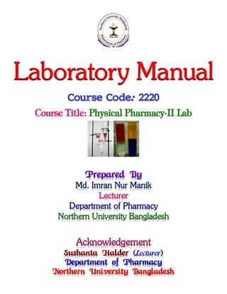 Laboratory Manual
Course Code: 2220
Course Title: Physical Pharmacy-II Lab
Prepared By
Md. Imran Nur Manik
Lecturer
Department of Pharmacy
Northern University Bangladesh
Acknowledgement
Sushanta Halder (Lecturer)
Department of Pharmacy
Northern University Bangladesh
 