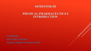 SEMESTER-III
PHYSICAL PHARMACEUTICS-I
INTRODUCTION
Presented By :
Miss. Pooja D. Bhandare
Kandhar College of Pharmacy, Nanded
 