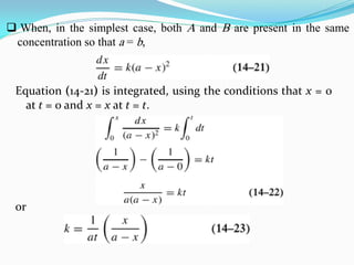 Equation (14-21) is integrated, using the conditions that x = 0
at t = 0 and x = x at t = t.
or
 When, in the simplest case, both A and B are present in the same
concentration so that a = b,
 