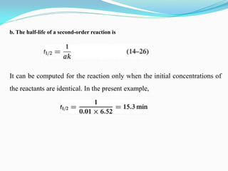 It can be computed for the reaction only when the initial concentrations of
the reactants are identical. In the present example,
b. The half-life of a second-order reaction is
 