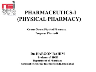 PHARMACEUTICS-I
(PHYSICAL PHARMACY)
Course Name: Physical Pharmacy
Program: Pharm-D
Dr. HAROON RAHIM
Professor & HOD
Department of Pharmacy
National Excellence Institute (NEI), Islamabad
 