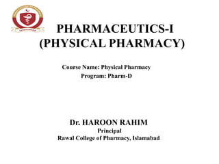 PHARMACEUTICS-I
(PHYSICAL PHARMACY)
Course Name: Physical Pharmacy
Program: Pharm-D
Dr. HAROON RAHIM
Principal
Rawal College of Pharmacy, Islamabad
 