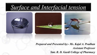 Prepared and Presented by:- Ms. Kajal A. Pradhan
Assistant Professor
Smt. R. D. Gardi College of Pharmacy
Surface and Interfacial Tension
Surface and Interfacial tension
 