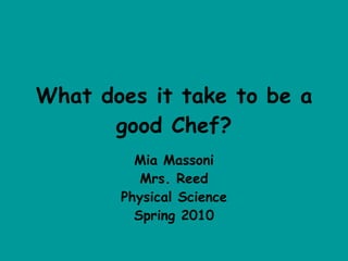 What does it take to be a good Chef? Mia Massoni Mrs. Reed Physical Science Spring 2010 