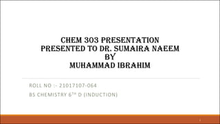 CHEM 303 presentation
Presented to Dr. Sumaira Naeem
By
Muhammad Ibrahim
ROLL NO :- 21017107-064
BS CHEMISTRY 6TH D (INDUCTION)
1
 